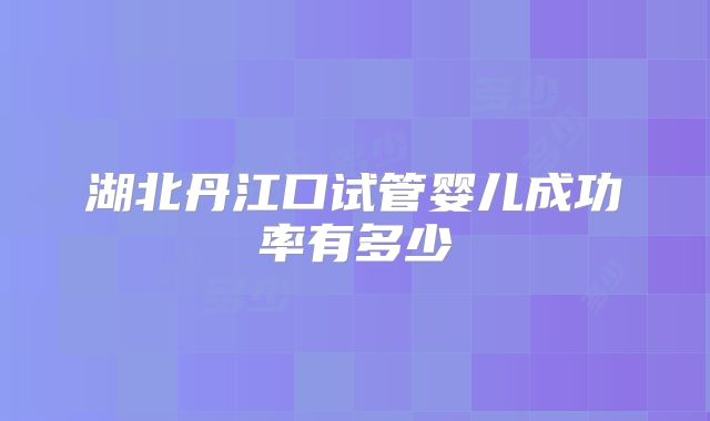 湖北丹江口试管婴儿成功率有多少