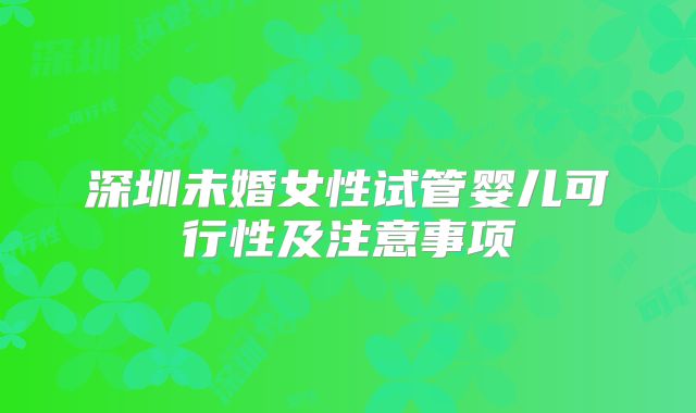 深圳未婚女性试管婴儿可行性及注意事项