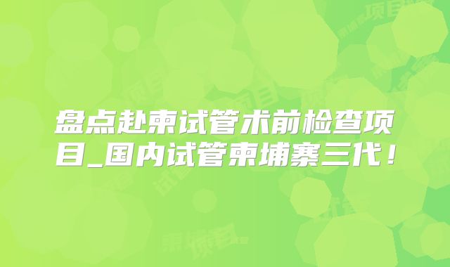 盘点赴柬试管术前检查项目_国内试管柬埔寨三代!