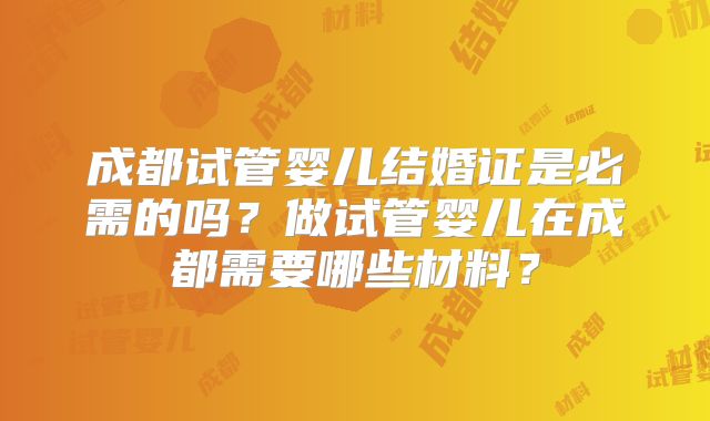 成都试管婴儿结婚证是必需的吗?做试管婴儿在成都需要哪些材料?