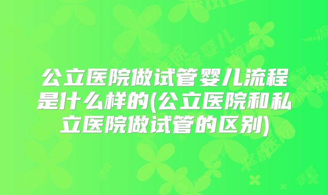 公立医院做试管婴儿流程是什么样的(公立医院和私立医院做试管的区别)