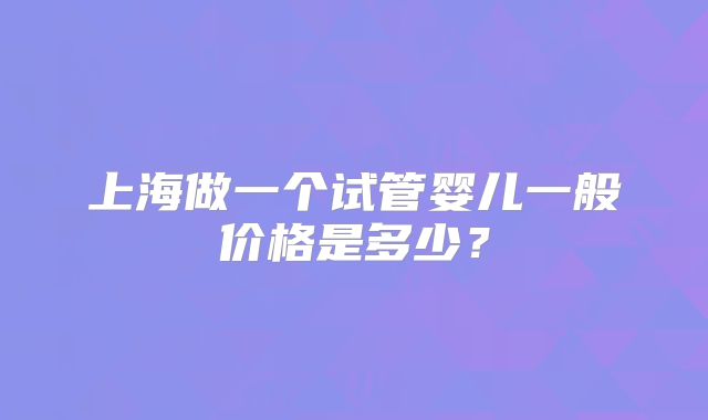 上海做一个试管婴儿一般价格是多少？