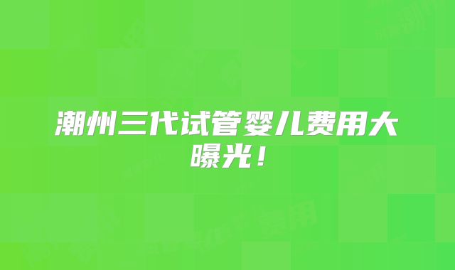 潮州三代试管婴儿费用大曝光！