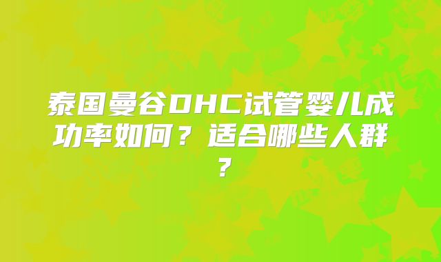 泰国曼谷DHC试管婴儿成功率如何？适合哪些人群？