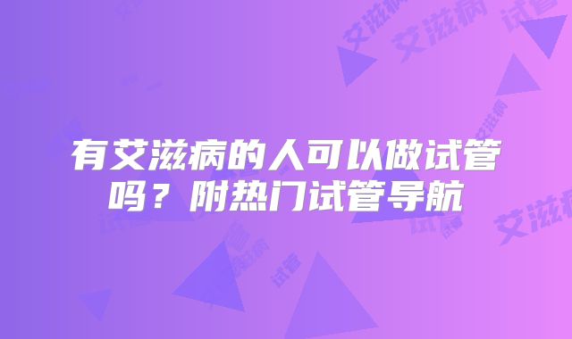 有艾滋病的人可以做试管吗?附热门试管导航
