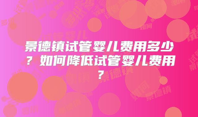 景德镇试管婴儿费用多少?如何降低试管婴儿费用?