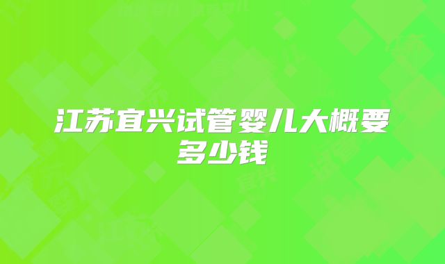 江苏宜兴试管婴儿大概要多少钱