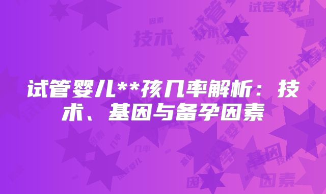 试管婴儿**孩几率解析:技术、基因与备孕因素