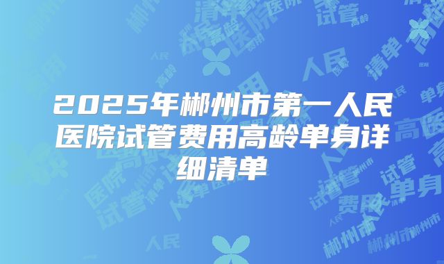 2025年郴州市第一人民医院试管费用高龄单身详细清单