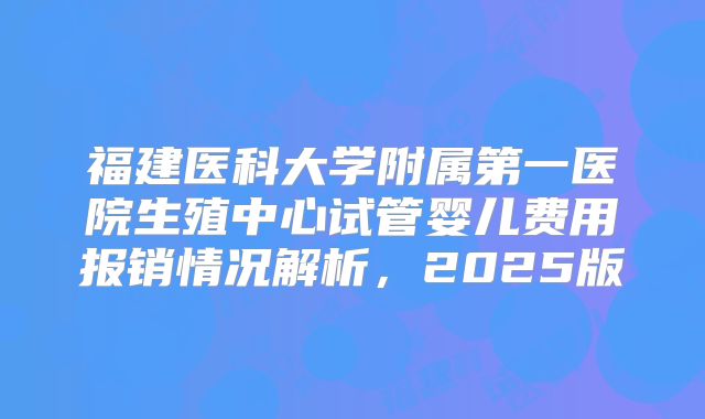 福建医科大学附属第一医院生殖中心试管婴儿费用报销情况解析，2025版