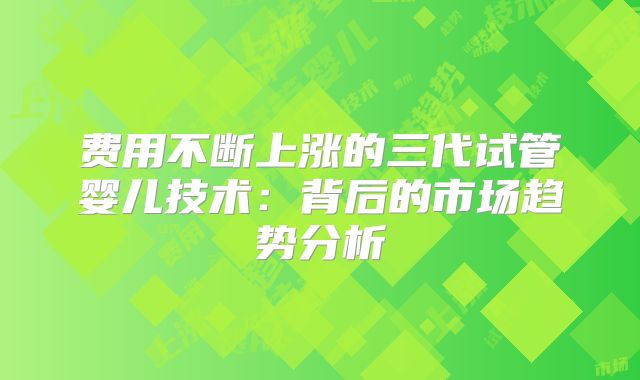 费用不断上涨的三代试管婴儿技术：背后的市场趋势分析