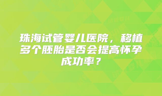 珠海试管婴儿医院，移植多个胚胎是否会提高怀孕成功率？