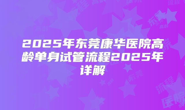 2025年东莞康华医院高龄单身试管流程2025年详解