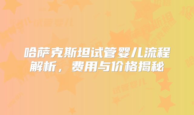 哈萨克斯坦试管婴儿流程解析，费用与价格揭秘