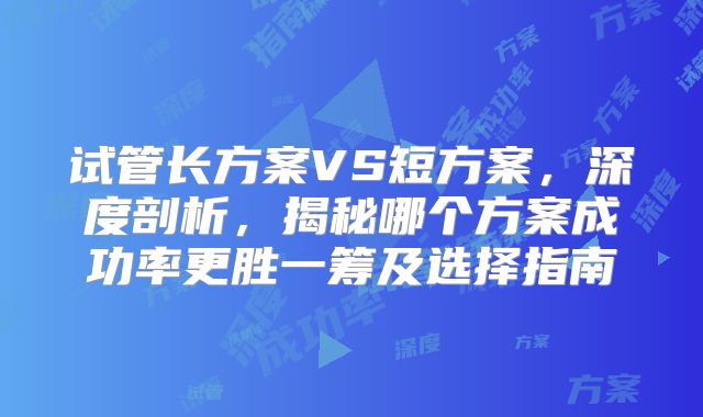 试管长方案VS短方案，深度剖析，揭秘哪个方案成功率更胜一筹及选择指南