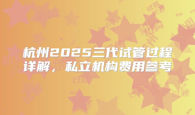杭州2025三代试管过程详解,私立机构费用参考