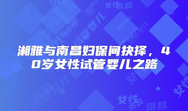 湘雅与南昌妇保间抉择，40岁女性试管婴儿之路