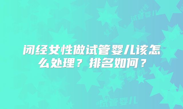 闭经女性做试管婴儿该怎么处理?排名如何?