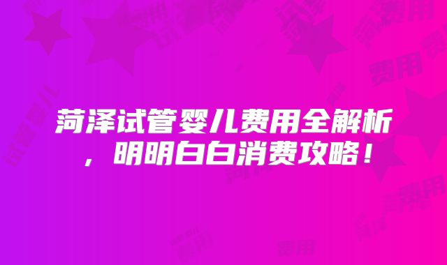 菏泽试管婴儿费用全解析，明明白白消费攻略！