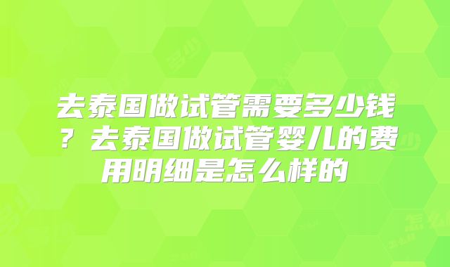 去泰国做试管需要多少钱?去泰国做试管婴儿的费用明细是怎么样的