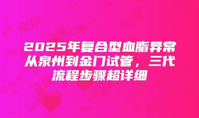 2025年复合型血脂异常从泉州到金门试管,三代流程步骤超详细