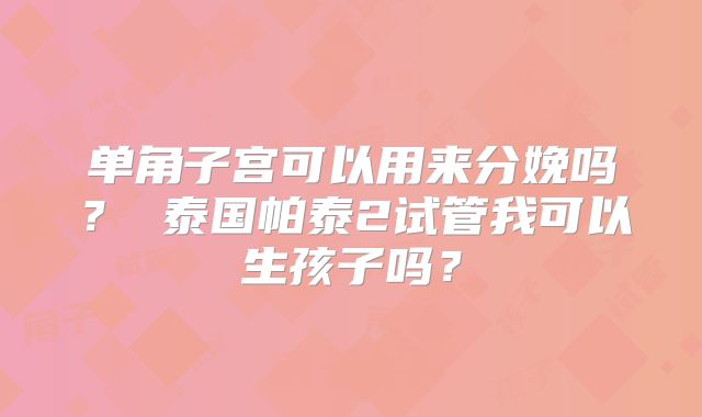 单角子宫可以用来分娩吗？ 泰国帕泰2试管我可以生孩子吗？