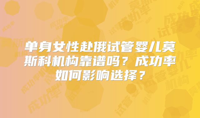 单身女性赴俄试管婴儿莫斯科机构靠谱吗?成功率如何影响选择?