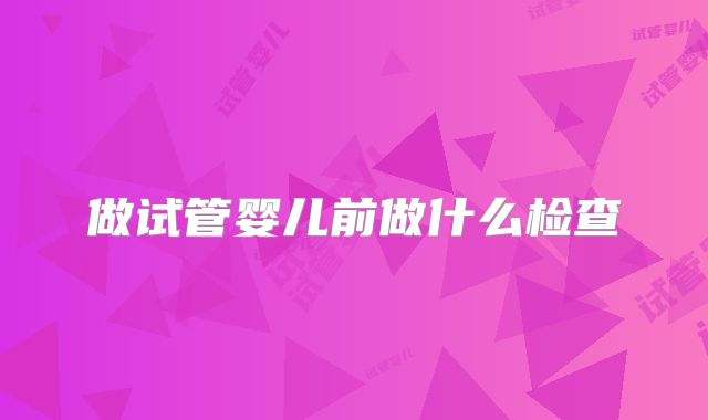 做试管婴儿前做什么检查