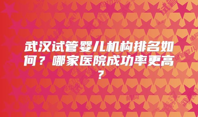 武汉试管婴儿机构排名如何?哪家医院成功率更高?