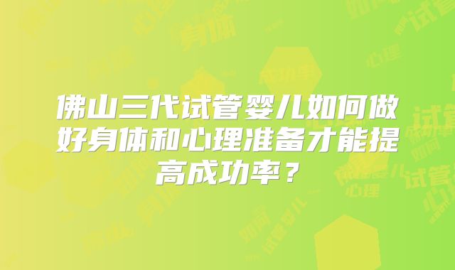 佛山三代试管婴儿如何做好身体和心理准备才能提高成功率？