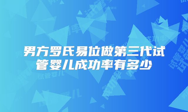 男方罗氏易位做第三代试管婴儿成功率有多少