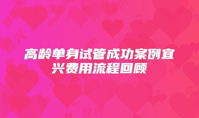 高龄单身试管成功案例宜兴费用流程回顾
