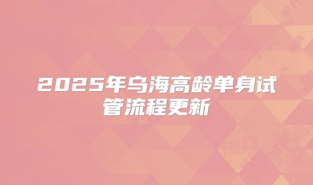 2025年乌海高龄单身试管流程更新