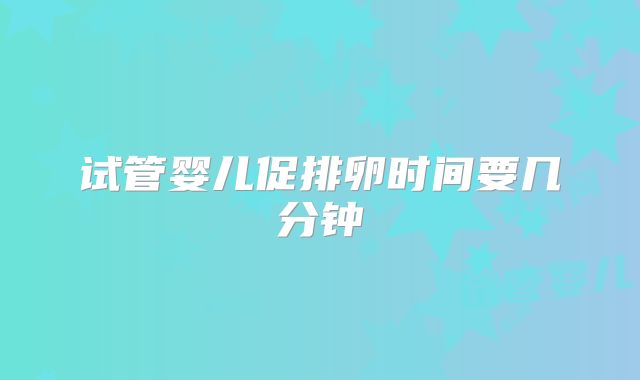 试管婴儿促排卵时间要几分钟