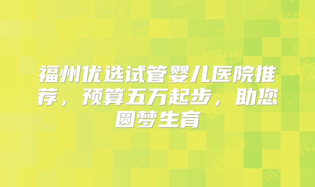 福州优选试管婴儿医院推荐,预算五万起步,助您圆梦生育