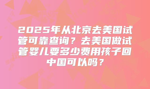 2025年从北京去美国试管可靠查询？去美国做试管婴儿要多少费用孩子回中国可以吗？