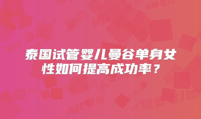 泰国试管婴儿曼谷单身女性如何提高成功率？