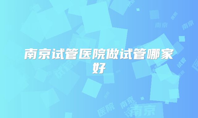 南京试管医院做试管哪家好