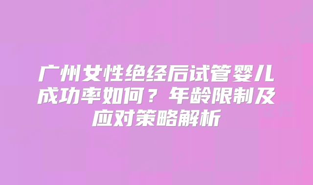 广州女性绝经后试管婴儿成功率如何?年龄限制及应对策略解析