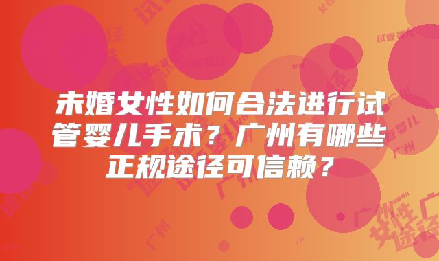 未婚女性如何合法进行试管婴儿手术?广州有哪些正规途径可信赖?