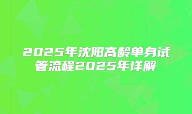 2025年沈阳高龄单身试管流程2025年详解