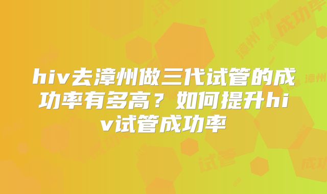 hiv去漳州做三代试管的成功率有多高？如何提升hiv试管成功率