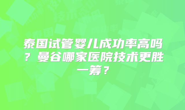 泰国试管婴儿成功率高吗?曼谷哪家医院技术更胜一筹?