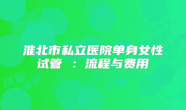淮北市私立医院单身女性试管 :流程与费用