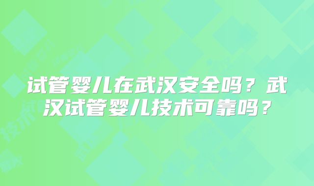 试管婴儿在武汉安全吗?武汉试管婴儿技术可靠吗?