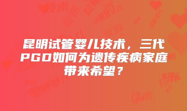 昆明试管婴儿技术，三代PGD如何为遗传疾病家庭带来希望？