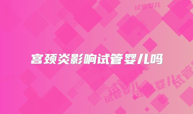 宫颈炎影响试管婴儿吗