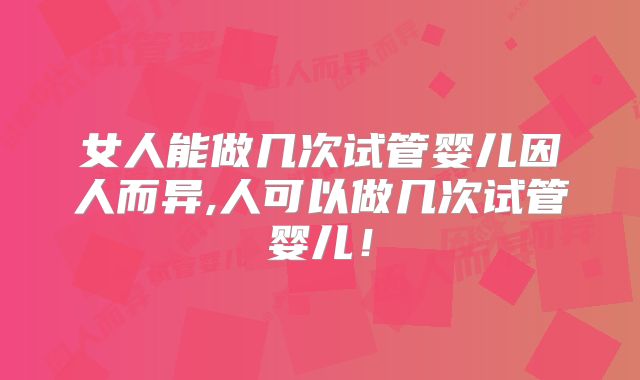 女人能做几次试管婴儿因人而异,人可以做几次试管婴儿!