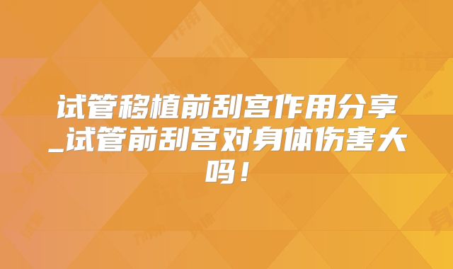 试管移植前刮宫作用分享_试管前刮宫对身体伤害大吗!