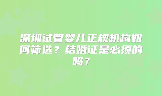 深圳试管婴儿正规机构如何筛选?结婚证是必须的吗?